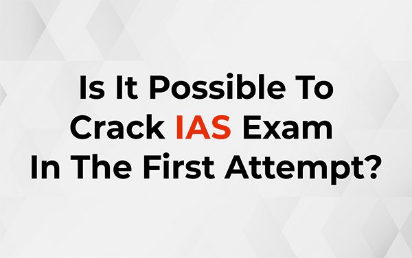 Is it possible to Crack IAS Exam In the First Attempt? How can you do it?