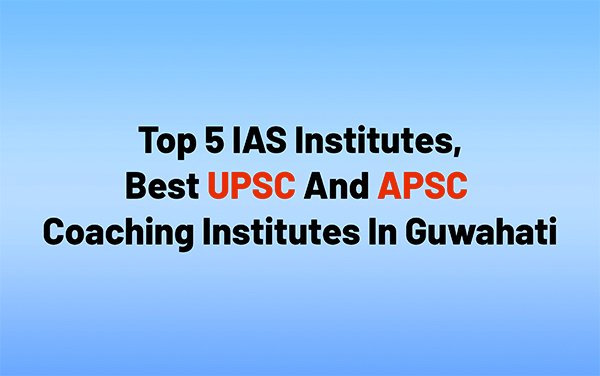 Top 5 IAS Institutes, Best UPSC and APSC Coaching Institutes in Guwahati
