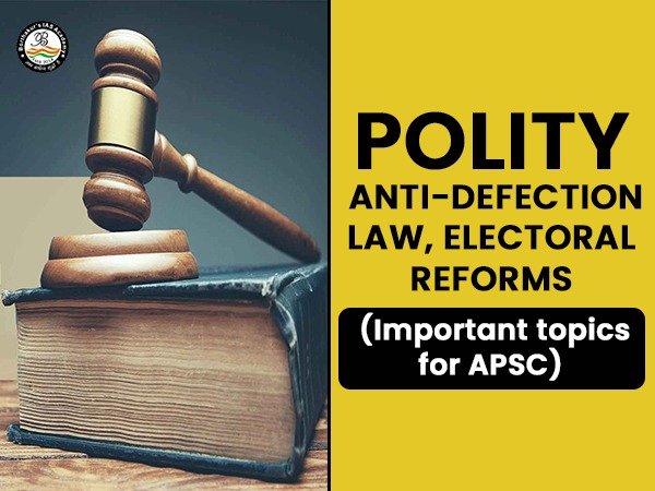 POLITY:  Anti-Defection Law, Electoral Reforms    (Important topics for APSC)